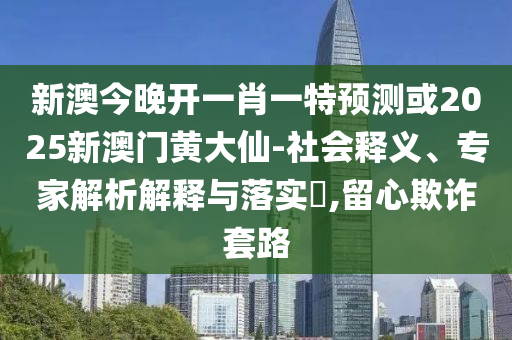 新澳今晚開一肖一特預(yù)測或2025新澳門黃大仙-社會(huì)釋義、專家解析解釋與落實(shí)?,留心欺詐套路